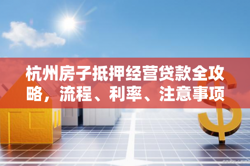 杭州房子抵押经营贷款全攻略,流程、利率、注意事项一文读懂 杭州房子抵押经营贷款全攻略,流程、利率、注意事项一文读懂