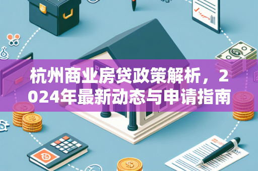杭州商业房贷政策解析,2024年最新动态与申请指南 杭州商业房贷政策解析,2024年最新动态与申请指南