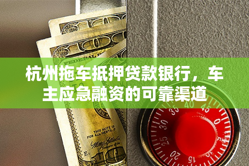 杭州拖车抵押贷款银行,车主应急融资的可靠渠道 杭州拖车抵押贷款银行,车主应急融资的可靠渠道