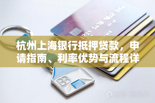 杭州上海银行抵押贷款,申请指南、利率优势与流程详解 杭州上海银行抵押贷款,申请指南、利率优势与流程详解