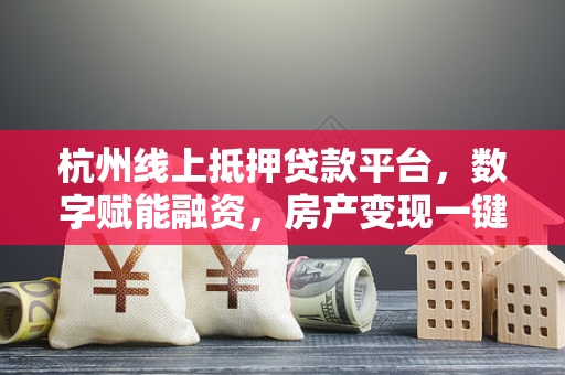 杭州线上抵押贷款平台,数字赋能融资,房产变现一键直达 杭州线上抵押贷款平台,数字赋能融资,房产变现一键直达