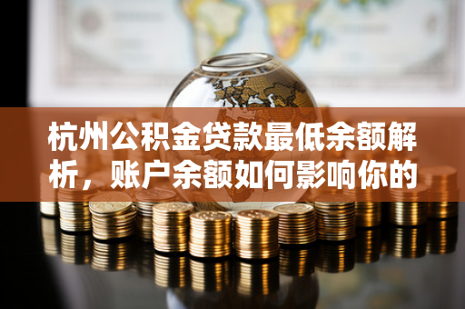 杭州公积金贷款最低余额解析,账户余额如何影响你的贷款额度? 杭州公积金贷款最低余额解析,账户余额如何影响你的贷款额度?