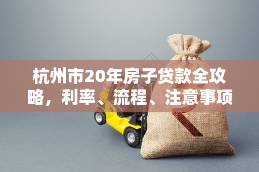杭州市20年房子贷款全攻略,利率、流程、注意事项一文读懂 杭州市20年房子贷款全攻略,利率、流程、注意事项一文读懂