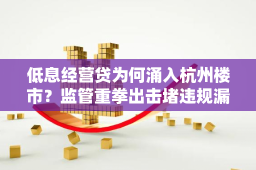 低息经营贷为何涌入杭州楼市?监管重拳出击堵违规漏洞 低息经营贷为何涌入杭州楼市?监管重拳出击堵违规漏洞