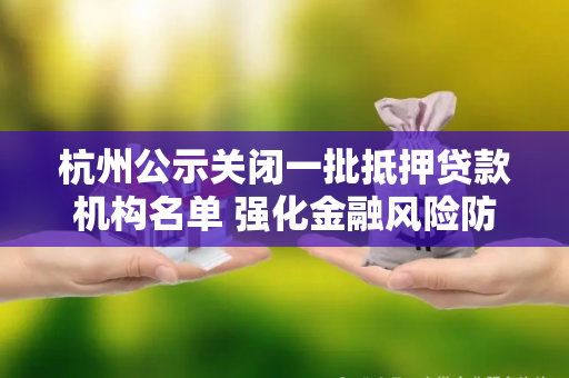 杭州公示关闭一批抵押贷款机构名单 强化金融风险防控 杭州公示关闭一批抵押贷款机构名单 强化金融风险防控