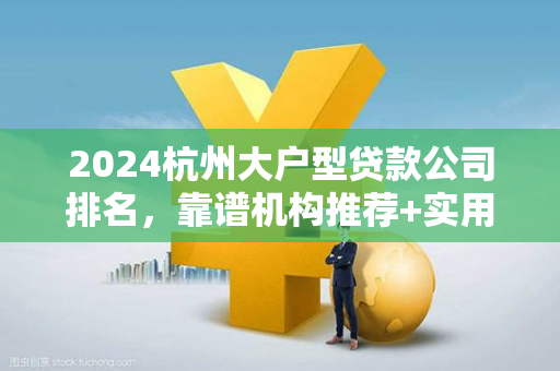 2024杭州大户型贷款公司排名,靠谱机构推荐+实用选择攻略 2024杭州大户型贷款公司排名,靠谱机构推荐+实用选择攻略