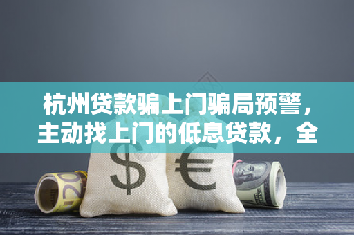 杭州贷款骗上门骗局预警,主动找上门的低息贷款,全是坑! 杭州贷款骗上门骗局预警,主动找上门的低息贷款,全是坑!