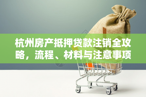 杭州房产抵押贷款注销全攻略,流程、材料与注意事项一文读懂 杭州房产抵押贷款注销全攻略,流程、材料与注意事项一文读懂