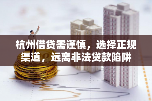 杭州借贷需谨慎,选择正规渠道,远离非法贷款陷阱 杭州借贷需谨慎,选择正规渠道,远离非法贷款陷阱