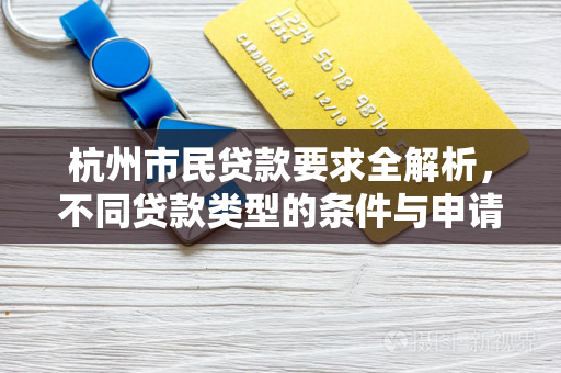 杭州市民贷款要求全解析,不同贷款类型的条件与申请指南 杭州市民贷款要求全解析,不同贷款类型的条件与申请指南