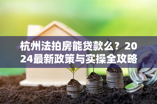 杭州法拍房能贷款么?2024最新政策与实操全攻略 杭州法拍房能贷款么?2024最新政策与实操全攻略