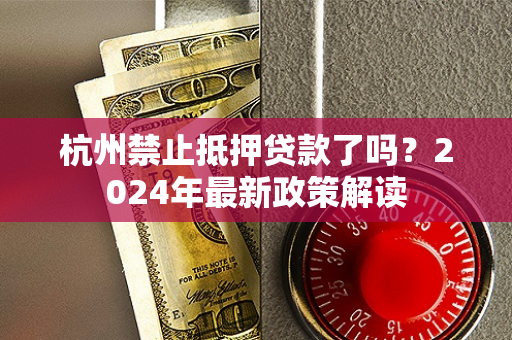 杭州禁止抵押贷款了吗?2024年最新政策解读 杭州禁止抵押贷款了吗?2024年最新政策解读