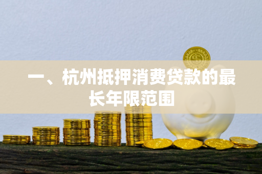 一、杭州抵押消费贷款的最长年限范围 一、杭州抵押消费贷款的最长年限范围
