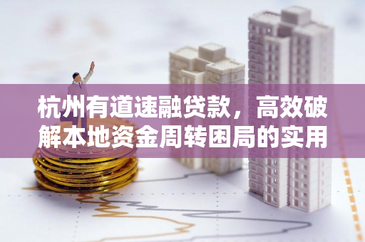 杭州有道速融贷款,高效破解本地资金周转困局的实用金融方案 杭州有道速融贷款,高效破解本地资金周转困局的实用金融方案