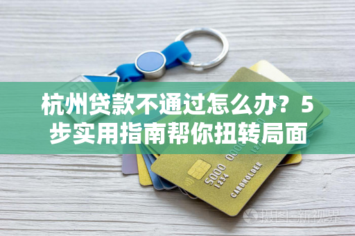 杭州贷款不通过怎么办?5步实用指南帮你扭转局面 杭州贷款不通过怎么办?5步实用指南帮你扭转局面