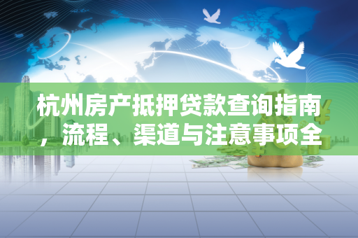 杭州房产抵押贷款查询指南,流程、渠道与注意事项全解析 杭州房产抵押贷款查询指南,流程、渠道与注意事项全解析