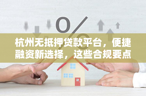 杭州无抵押贷款平台,便捷融资新选择,这些合规要点需牢记! 杭州无抵押贷款平台,便捷融资新选择,这些合规要点需牢记!