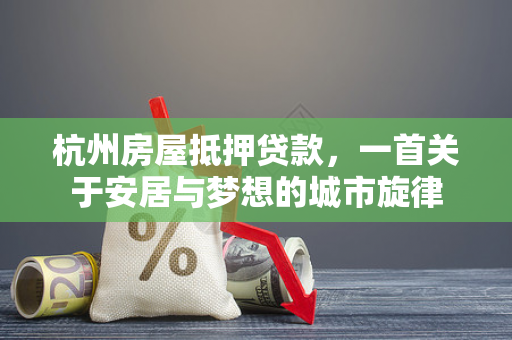 杭州房屋抵押贷款,一首关于安居与梦想的城市旋律 杭州房屋抵押贷款,一首关于安居与梦想的城市旋律