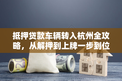 抵押贷款车辆转入杭州全攻略,从解押到上牌一步到位 抵押贷款车辆转入杭州全攻略,从解押到上牌一步到位