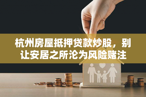 杭州房屋抵押贷款炒股,别让安居之所沦为风险赌注 杭州房屋抵押贷款炒股,别让安居之所沦为风险赌注