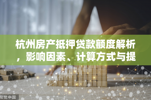 杭州房产抵押贷款额度解析,影响因素、计算方式与提升技巧 杭州房产抵押贷款额度解析,影响因素、计算方式与提升技巧