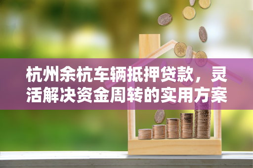 杭州余杭车辆抵押贷款,灵活解决资金周转的实用方案 杭州余杭车辆抵押贷款,灵活解决资金周转的实用方案