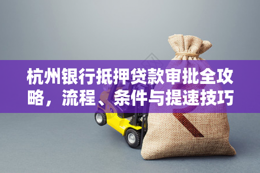 杭州银行抵押贷款审批全攻略,流程、条件与提速技巧 杭州银行抵押贷款审批全攻略,流程、条件与提速技巧