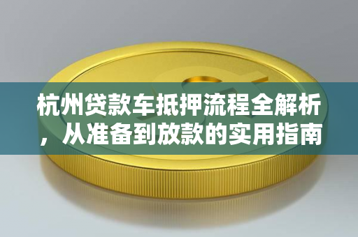 杭州贷款车抵押流程全解析,从准备到放款的实用指南 杭州贷款车抵押流程全解析,从准备到放款的实用指南