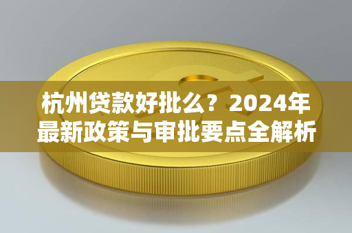 杭州贷款好批么?2024年最新政策与审批要点全解析