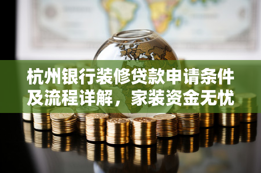 杭州银行装修贷款申请条件及流程详解,家装资金无忧方案