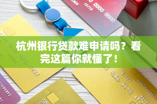 杭州银行贷款难申请吗?看完这篇你就懂了!