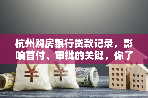 杭州购房银行贷款记录,影响首付、审批的关键,你了解吗? 杭州购房银行贷款记录,影响首付、审批的关键,你了解吗?