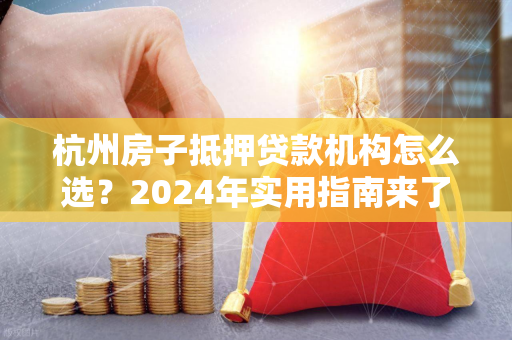 杭州房子抵押贷款机构怎么选?2024年实用指南来了! 杭州房子抵押贷款机构怎么选?2024年实用指南来了!