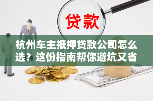 杭州车主抵押贷款公司怎么选?这份指南帮你避坑又省心! 杭州车主抵押贷款公司怎么选?这份指南帮你避坑又省心!