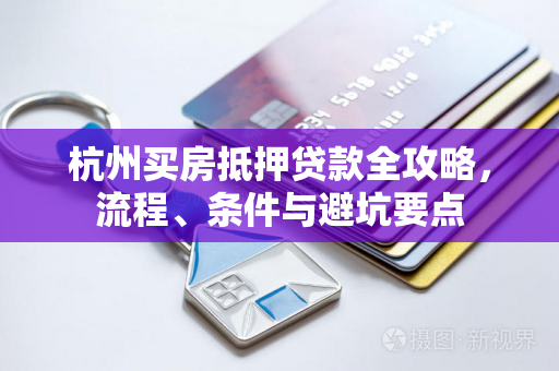 杭州买房抵押贷款全攻略,流程、条件与避坑要点 杭州买房抵押贷款全攻略,流程、条件与避坑要点