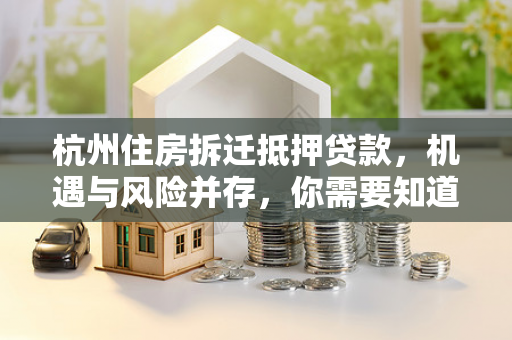 杭州住房拆迁抵押贷款,机遇与风险并存,你需要知道的关键要点 杭州住房拆迁抵押贷款,机遇与风险并存,你需要知道的关键要点