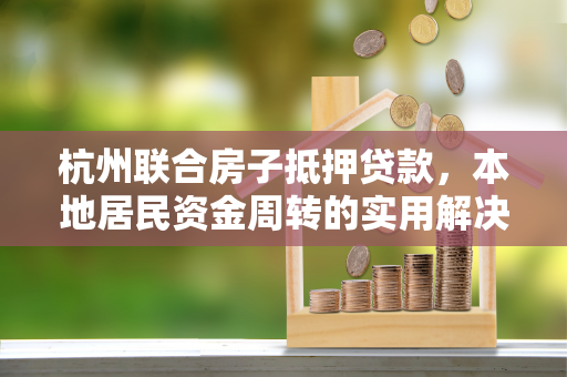 杭州联合房子抵押贷款,本地居民资金周转的实用解决方案 杭州联合房子抵押贷款,本地居民资金周转的实用解决方案