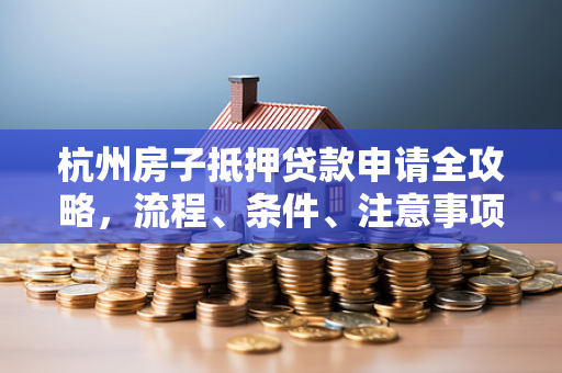 杭州房子抵押贷款申请全攻略,流程、条件、注意事项一文读懂 杭州房子抵押贷款申请全攻略,流程、条件、注意事项一文读懂
