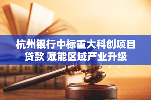 杭州银行中标重大科创项目贷款 赋能区域产业升级