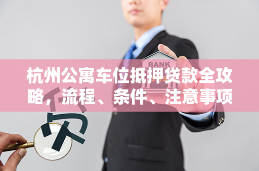 杭州公寓车位抵押贷款全攻略,流程、条件、注意事项一文读懂 杭州公寓车位抵押贷款全攻略,流程、条件、注意事项一文读懂