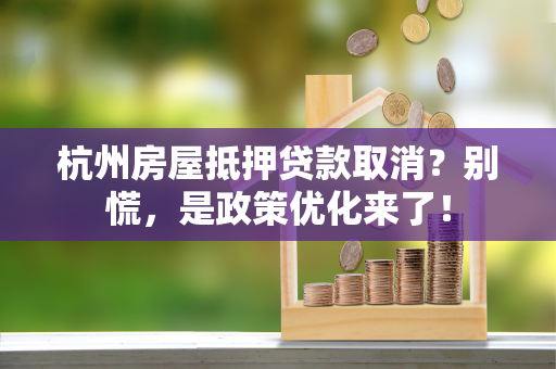 杭州房屋抵押贷款取消?别慌,是政策优化来了! 杭州房屋抵押贷款取消?别慌,是政策优化来了!