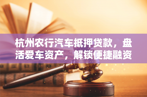 杭州农行汽车抵押贷款,盘活爱车资产,解锁便捷融资新路径 杭州农行汽车抵押贷款,盘活爱车资产,解锁便捷融资新路径
