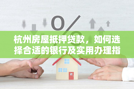 杭州房屋抵押贷款,如何选择合适的银行及实用办理指南 杭州房屋抵押贷款,如何选择合适的银行及实用办理指南