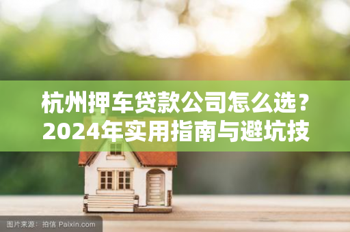 杭州押车贷款公司怎么选?2024年实用指南与避坑技巧