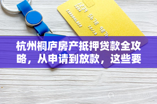 杭州桐庐房产抵押贷款全攻略,从申请到放款,这些要点你必须知道