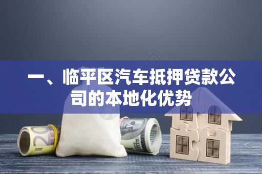 一、临平区汽车抵押贷款公司的本地化优势 一、临平区汽车抵押贷款公司的本地化优势