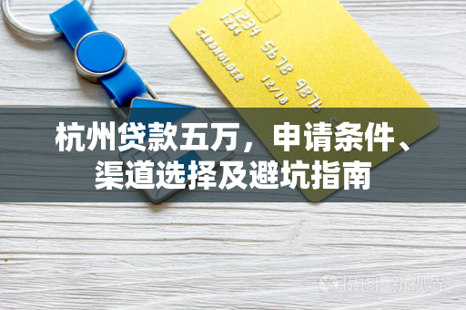 杭州贷款五万,申请条件、渠道选择及避坑指南 杭州贷款五万,申请条件、渠道选择及避坑指南