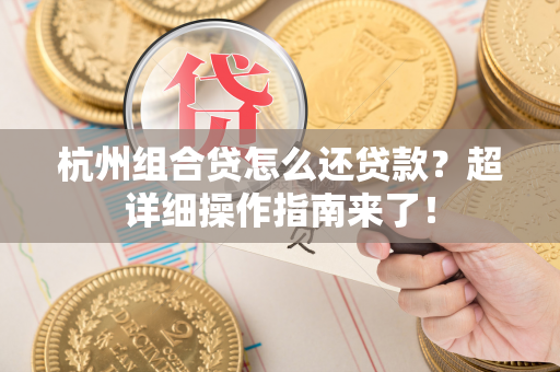 杭州组合贷怎么还贷款?超详细操作指南来了! 杭州组合贷怎么还贷款?超详细操作指南来了!