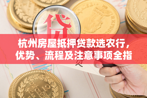 杭州房屋抵押贷款选农行,优势、流程及注意事项全指南 杭州房屋抵押贷款选农行,优势、流程及注意事项全指南