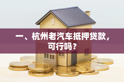 一、杭州老汽车抵押贷款,可行吗? 一、杭州老汽车抵押贷款,可行吗?